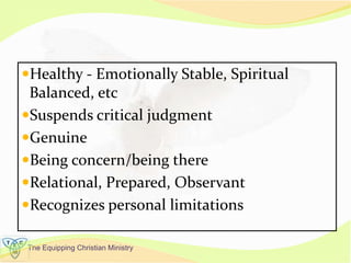 The Equipping Christian Ministry
Healthy - Emotionally Stable, Spiritual
Balanced, etc
Suspends critical judgment
Genuine
Being concern/being there
Relational, Prepared, Observant
Recognizes personal limitations
 