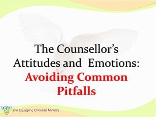 The Equipping Christian Ministry
The Counsellor’s
Attitudes and Emotions:
Avoiding Common
Pitfalls
 