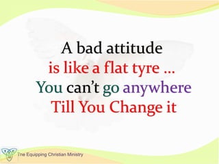 The Equipping Christian Ministry
A bad attitude
is like a flat tyre …
You can’t go anywhere
Till You Change it
 