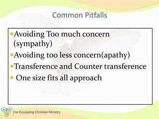 The Equipping Christian Ministry
Common Pitfalls
Avoiding Too much concern
(sympathy)
Avoiding too less concern(apathy)
Transference and Counter transference
 One size fits all approach
 
