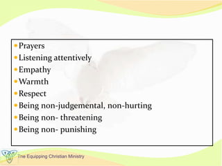 The Equipping Christian Ministry
Prayers
Listening attentively
Empathy
Warmth
Respect
Being non-judgemental, non-hurting
Being non- threatening
Being non- punishing
 