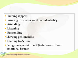 The Equipping Christian Ministry
Building rapport
Ensuring trust issues and confidentiality
 Attending
 Listening
 Responding
Showing genuineness
 Leading to Action
Being transparent to self (to be aware of own
emotional issues)
 