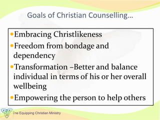 The Equipping Christian Ministry
Goals of Christian Counselling…
Embracing Christlikeness
Freedom from bondage and
dependency
Transformation –Better and balance
individual in terms of his or her overall
wellbeing
Empowering the person to help others
 
