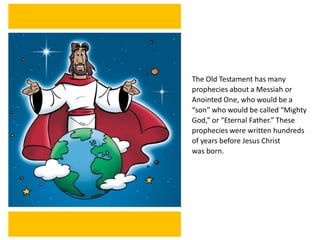 The Old Testament has many
prophecies about a Messiah or
Anointed One, who would be a
“son” who would be called “Mighty
God,” or “Eternal Father.” These
prophecies were written hundreds
of years before Jesus Christ
was born.
 