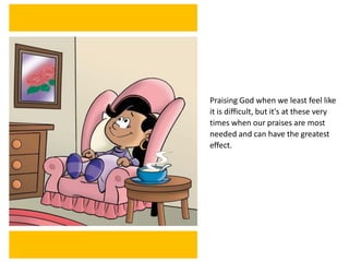 Praising God when we least feel like
it is difficult, but it's at these very
times when our praises are most
needed and can have the greatest
effect.
 