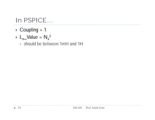 In PSPICE…
    Coupling = 1
    Lx_Value = Nx2
        should be between 1mH and 1H




    24                          OrCAD   Prof. Anish Goel
 