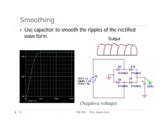 Smoothing
    Use capacitor to smooth the ripples of the rectified
     wave form.




                               (Negative voltage)
33                           OrCAD   Prof. Anish Goel
 