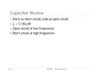 Capacitor Review
       Starts as short circuit, ends as open circuit
       iC = C*dVC/dt
       Open circuit at low frequencies
       Short circuit at high frequencies




    6                              OrCAD   Prof. Anish Goel
 
