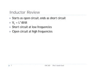 Inductor Review
       Starts as open circuit, ends as short circuit
       VL = L*dI/dt
       Short circuit at low frequencies
       Open circuit at high frequencies




    7                              OrCAD   Prof. Anish Goel
 