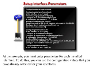 At the prompts, you must enter parameters for each installed
interface. To do this, you can use the configuration values that you
have already selected for your interfaces
 