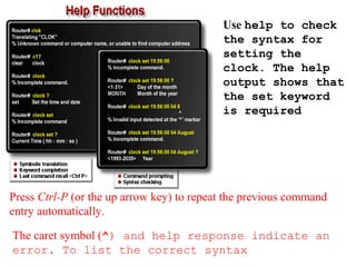 Use help to check
the syntax for
setting the
clock. The help
output shows that
the set keyword
is required
Press Ctrl-P (or the up arrow key) to repeat the previous command
entry automatically.
The caret symbol (^) and help response indicate an
error. To list the correct syntax
 