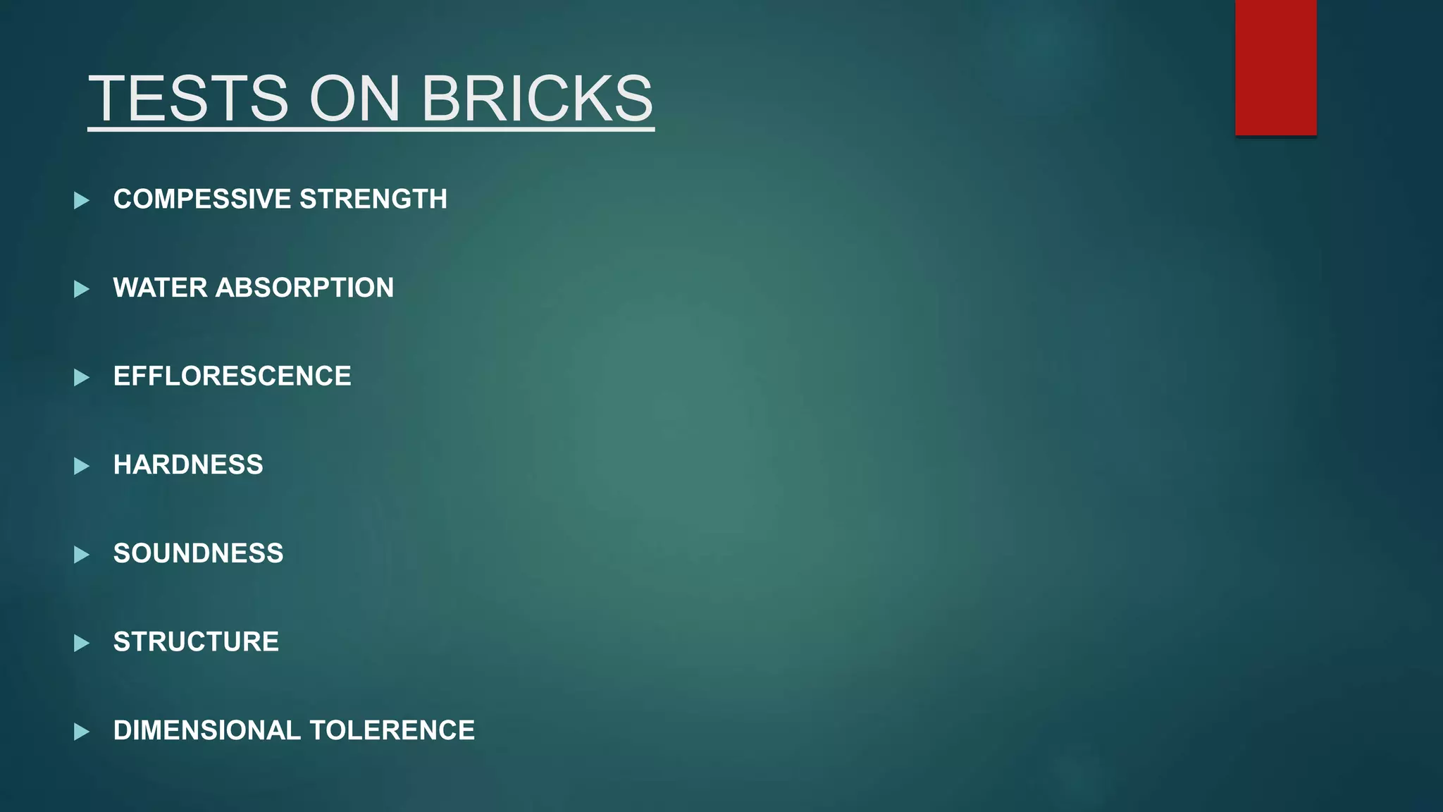 TESTS ON BRICKS
 COMPESSIVE STRENGTH
 WATER ABSORPTION
 EFFLORESCENCE
 HARDNESS
 SOUNDNESS
 STRUCTURE
 DIMENSIONAL TOLERENCE
 