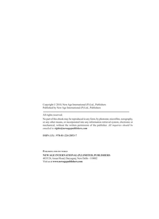 Copyright © 2010, NewAge International (P) Ltd., Publishers
Published by New Age International (P) Ltd., Publishers
All rights reserved.
No part of this ebook may be reproduced in any form, by photostat, microfilm, xerography,
or any other means, or incorporated into any information retrieval system, electronic or
mechanical, without the written permission of the publisher. All inquiries should be
emailed to rights@newagepublishers.com
ISBN (13) : 978-81-224-2853-7
PUBLISHING FOR ONE WORLD
NEWAGE INTERNATIONAL(P) LIMITED, PUBLISHERS
4835/24,Ansari Road, Daryaganj, New Delhi - 110002
Visitusatwww.newagepublishers.com
 