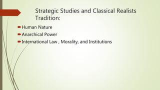 Strategic Studies and Classical Realists
Tradition:
Human Nature
Anarchical Power
International Law , Morality, and Institutions
 
