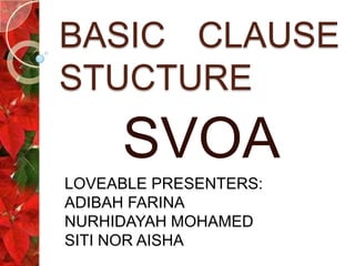 BASIC CLAUSE
STUCTURE
     SVOA
LOVEABLE PRESENTERS:
ADIBAH FARINA
NURHIDAYAH MOHAMED
SITI NOR AISHA
 