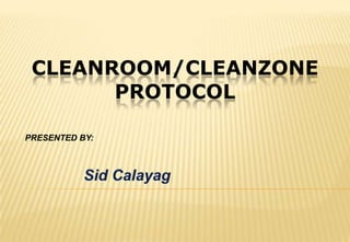 CLEANROOM/CLEANZONE PROTOCOL PRESENTED BY: Sid Calayag 