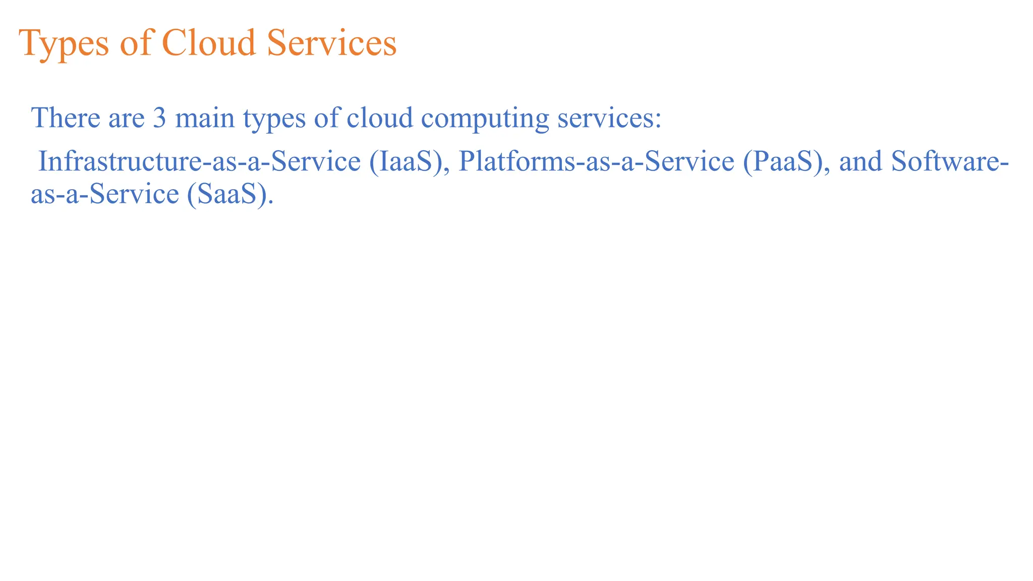 Types of Cloud Services
There are 3 main types of cloud computing services:
Infrastructure-as-a-Service (IaaS), Platforms-as-a-Service (PaaS), and Software-
as-a-Service (SaaS).
 