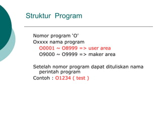 Struktur Program
Nomor program ‘O’
Oxxxx nama program
O0001 ~ O8999 => user area
O9000 ~ O9999 => maker area
Setelah nomor program dapat dituliskan nama
perintah program
Contoh : O1234 ( test )
 