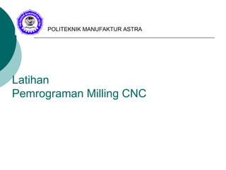 Latihan
Pemrograman Milling CNC
POLITEKNIK MANUFAKTUR ASTRA
 