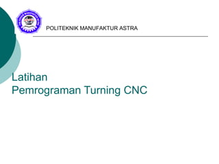 Latihan
Pemrograman Turning CNC
POLITEKNIK MANUFAKTUR ASTRA
 