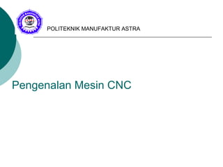 Pengenalan Mesin CNC
POLITEKNIK MANUFAKTUR ASTRA
 