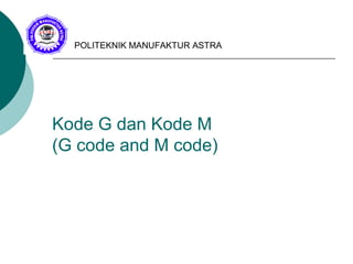 Kode G dan Kode M
(G code and M code)
POLITEKNIK MANUFAKTUR ASTRA
 
