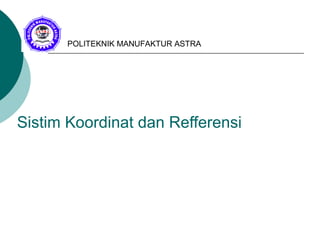 Sistim Koordinat dan Refferensi
POLITEKNIK MANUFAKTUR ASTRA
 