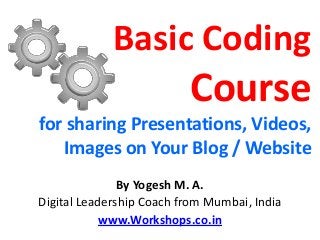 Basic Coding
                          Course
for sharing Presentations, Videos,
   Images on Your Blog / Website
               By Yogesh M. A.
Digital Leadership Coach from Mumbai, India
            www.Workshops.co.in
 