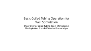 Basic Coiled Tubing Operation for
Well Stimulation
Dasar Operasi Coiled Tubing dalam Menjaga dan
Meningkatkan Produksi Stimulasi Sumur Migas
 