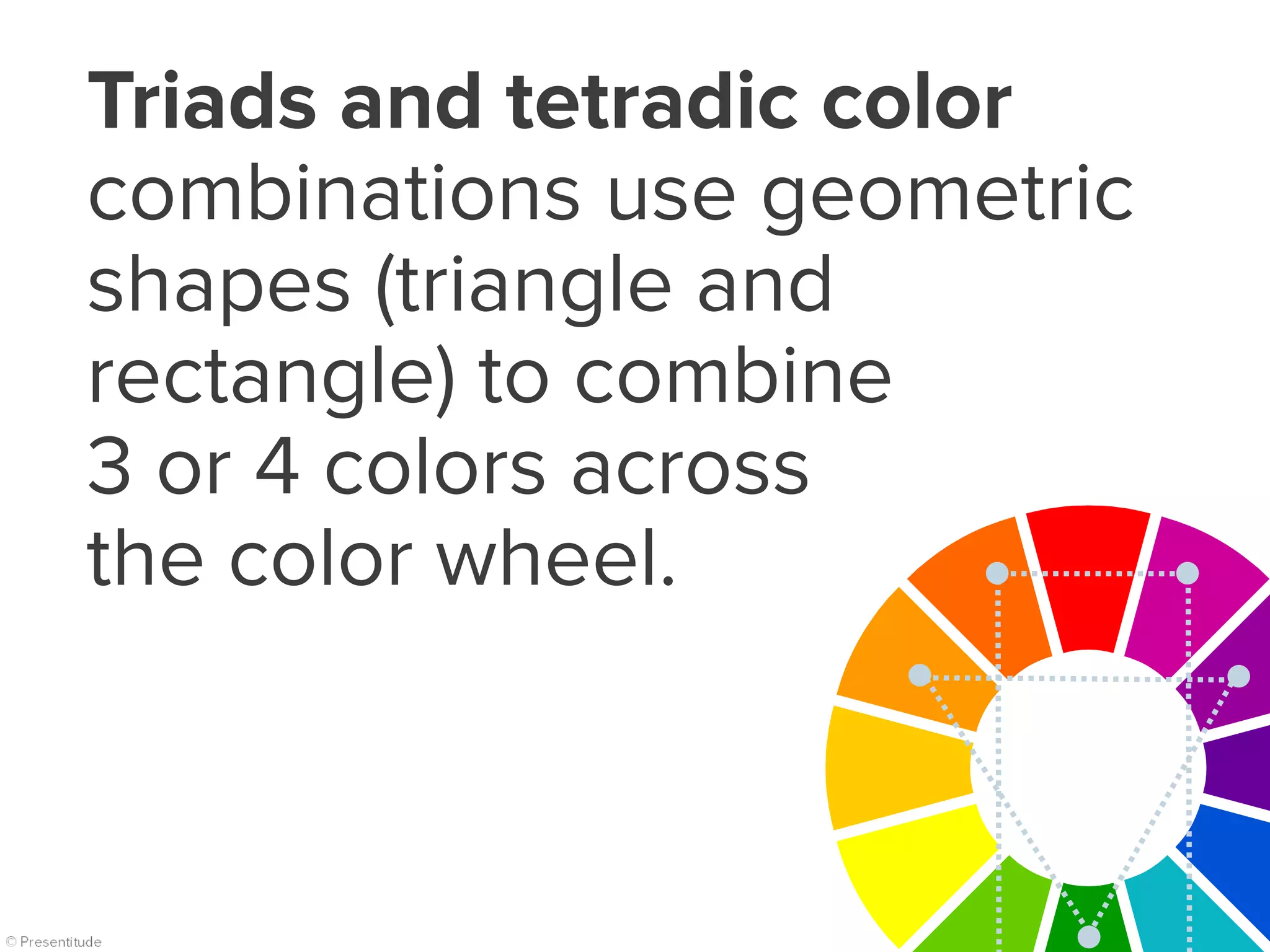 Triads and tetradic color
combinations use geometric
shapes (triangle and
rectangle) to combine
3 or 4 colors across
the color wheel.
 