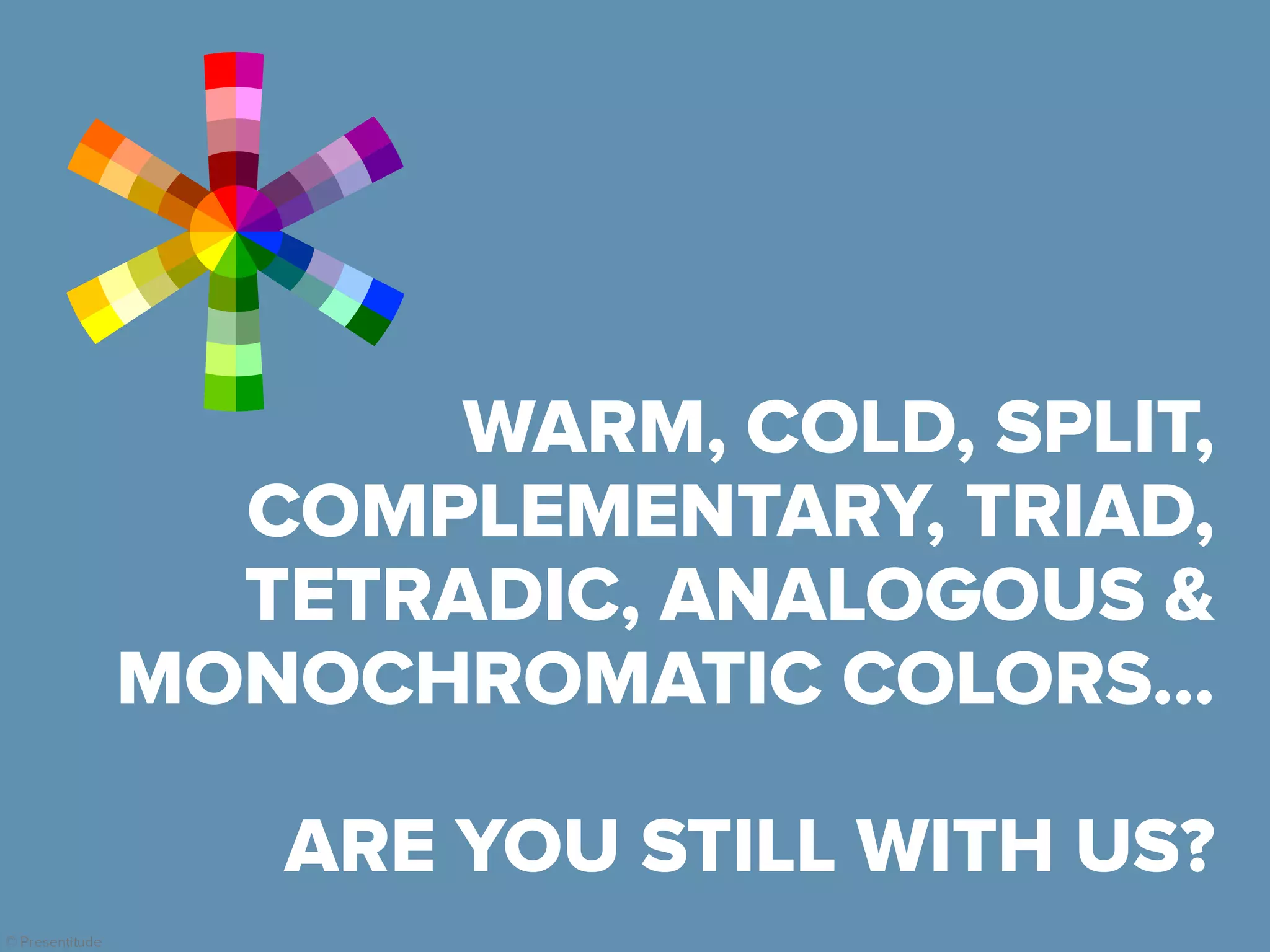 © Presentitude
Are
WARM, COLD, SPLIT,
COMPLEMENTARY, TRIAD,
TETRADIC, ANALOGOUS &
MONOCHROMATIC COLORS…
ARE YOU STILL WITH US?
 