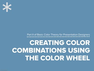 © Presentitude
CREATING COLOR
COMBINATIONS USING
THE COLOR WHEEL
Part II of Basic Color Theory for Presentation Designers
 