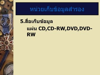 หน่วยเก็บข้อมูลสำารอง
5.สื่อเก็บข้อมูล
   แผ่น CD,CD-RW,DVD,DVD-
   RW
 
