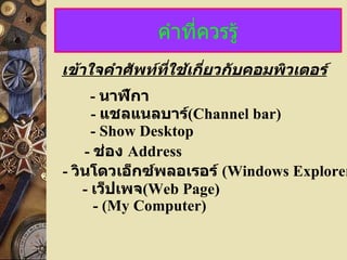 คำาที่ควรรู้
เข้าใจคำาศัพท์ทใช้เกี่ยวกับคอมพิวเตอร์
               ี่
      - นาฬิกา
      - แชลแนลบาร์(Channel bar)
      - Show Desktop
    - ช่อง Address
- วินโดวเอ็กซ์พลอเรอร์ (Windows Explorer
    - เว็ปเพจ(Web Page)
       - (My Computer)
 