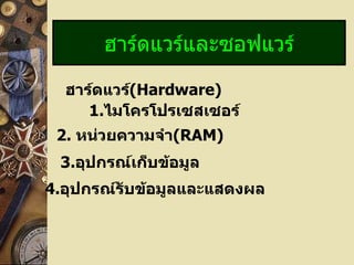 ฮาร์ดแวร์และซอฟแวร์

  ฮาร์ดแวร์(Hardware)
     1.ไมโครโปรเซสเซอร์
 2. หน่วยความจำา(RAM)
 3.อุปกรณ์เก็บข้อมูล
4.อุปกรณ์รับข้อมูลและแสดงผล
 