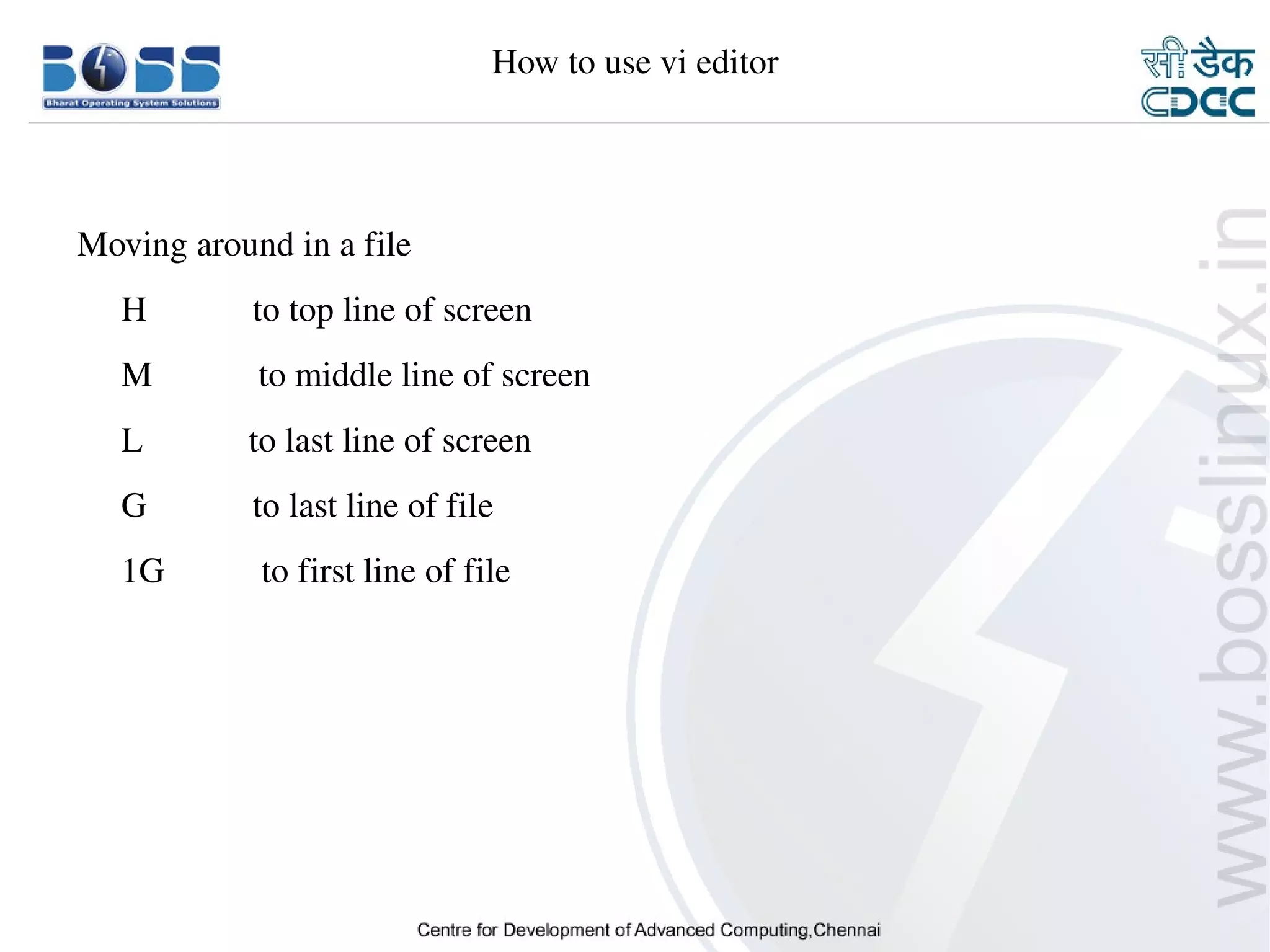 How to use vi editor




    Moving around in a file
         H            to top line of screen
         M            to middle line of screen
         L            to last line of screen
         G            to last line of file
         1G           to first line of file




9/15/10                                                         37
 