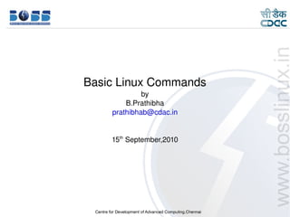 Basic Linux Commands
                       by
                  B.Prathibha
              prathibhab@cdac.in


              15th September,2010




9/15/10                             1
 