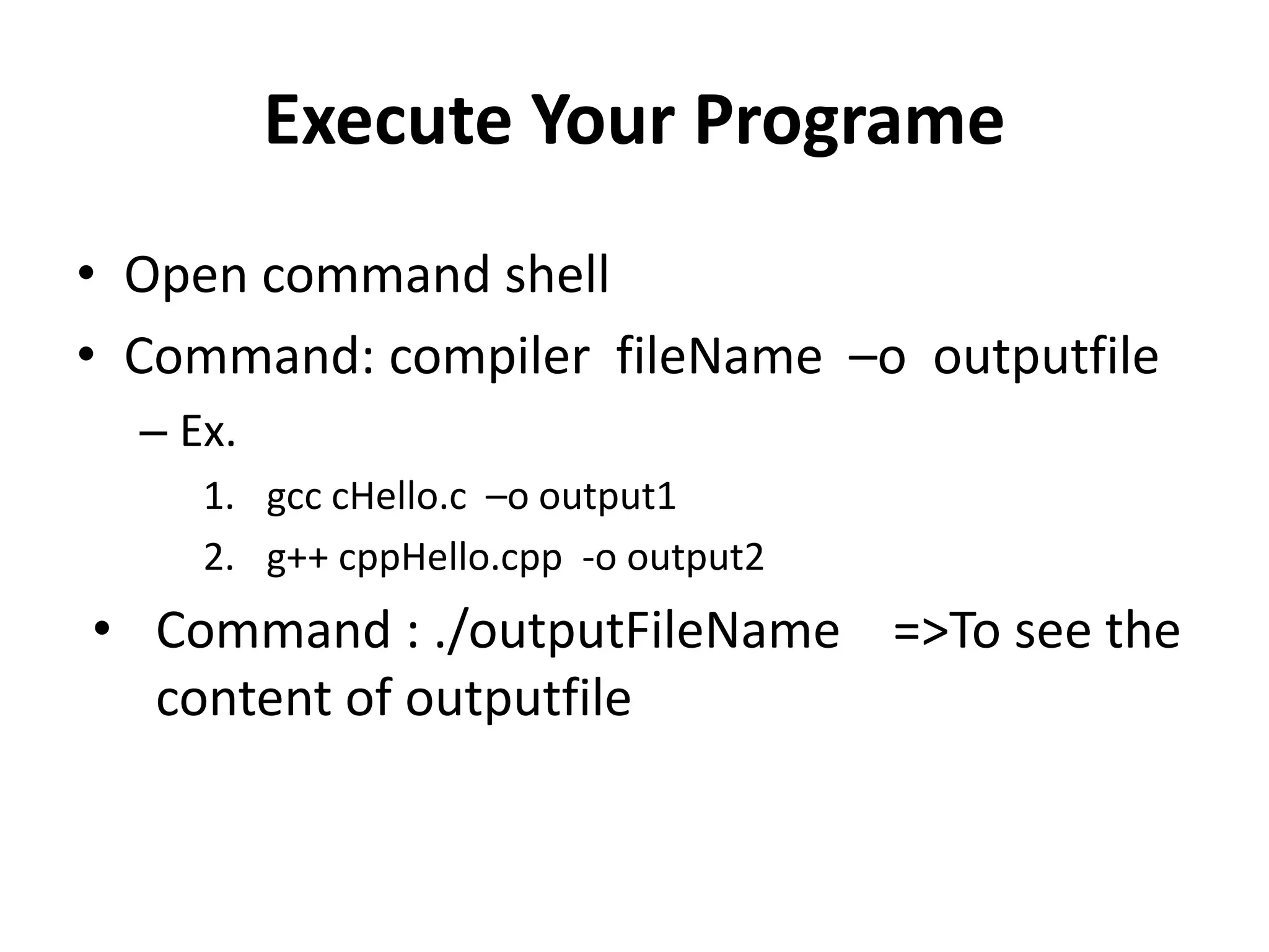 Execute Your Programe
• Open command shell
• Command: compiler fileName –o outputfile
– Ex.
1. gcc cHello.c –o output1
2. g++ cppHello.cpp -o output2
• Command : ./outputFileName =>To see the
content of outputfile
 