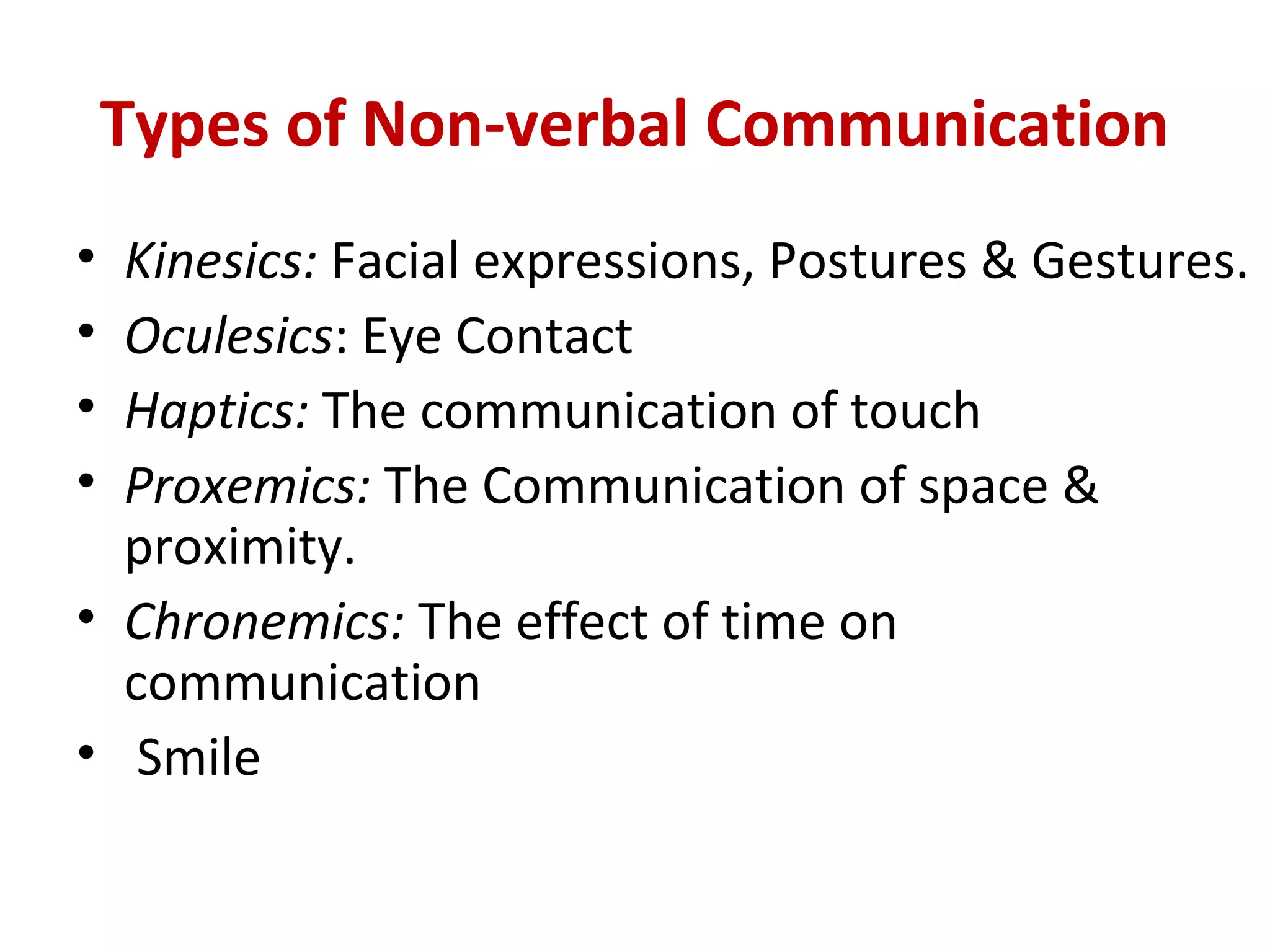 Types of Non-verbal Communication
• Kinesics: Facial expressions, Postures & Gestures.
• Oculesics: Eye Contact
• Haptics: The communication of touch
• Proxemics: The Communication of space &
proximity.
• Chronemics: The effect of time on
communication
• Smile
 