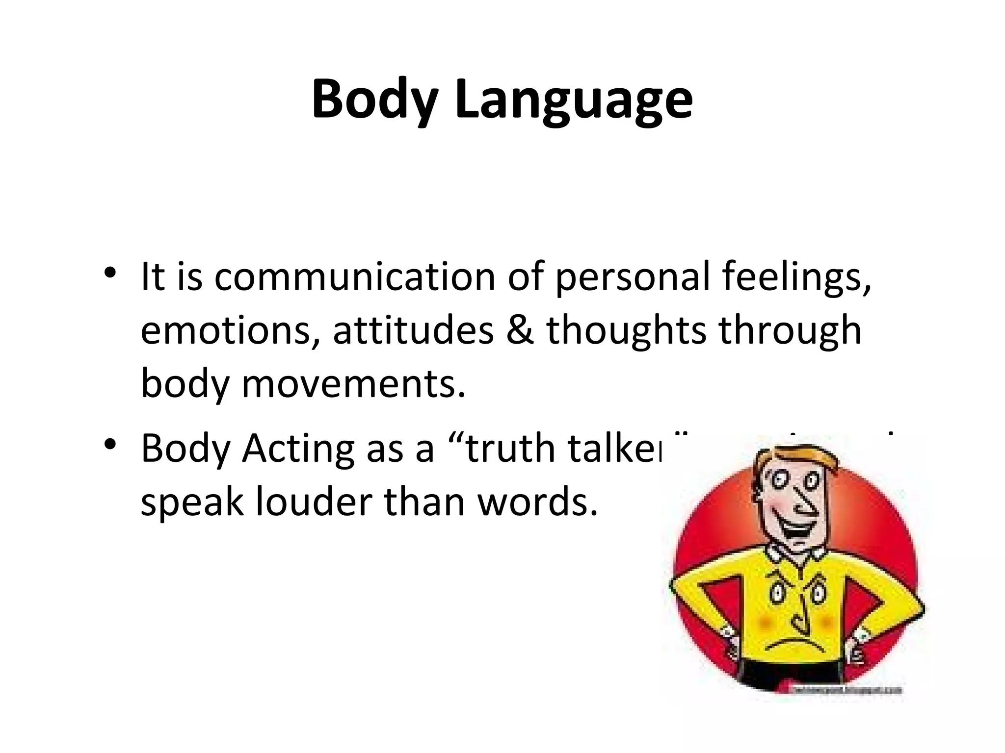 Body Language
• It is communication of personal feelings,
emotions, attitudes & thoughts through
body movements.
• Body Acting as a “truth talker” – actions do
speak louder than words.
 