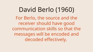 David Berlo (1960)
For Berlo, the source and the
receiver should have good
communication skills so that the
messages will be encoded and
decoded effectively.
 