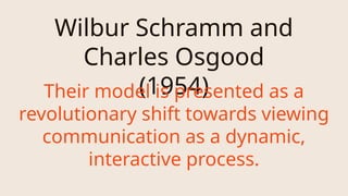 Wilbur Schramm and
Charles Osgood
(1954)
Their model is presented as a
revolutionary shift towards viewing
communication as a dynamic,
interactive process.
 