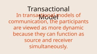 Transactional
Model
In transactional models of
communication, the participants
are viewed as more dynamic
because they can function as
source and receiver
simultaneously.
 