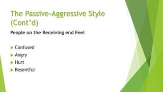 The Passive-Aggressive Style
(Cont’d)
People on the Receiving end Feel
 Confused
 Angry
 Hurt
 Resentful
 