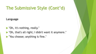 The Submissive Style (Cont’d)
Language
 "Oh, it's nothing, really."
 "Oh, that's all right; I didn't want it anymore."
 "You choose; anything is fine."
 