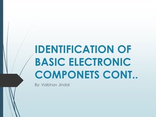 IDENTIFICATION OF
BASIC ELECTRONIC
COMPONETS CONT..
By: Vaibhav Jindal
 