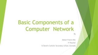 Basic Components of a
Computer Network
By
Edison Francis BSc
IT Teacher
St David’s Catholic Secondary School, Grenada
 