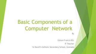 Basic Components of a
Computer Network
By
Edison Francis BSc
IT Teacher
St David’s Catholic Secondary School, Grenada
 