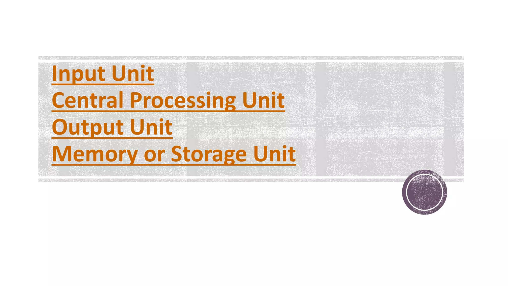 Input Unit
Central Processing Unit
Output Unit
Memory or Storage Unit
 