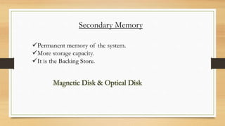 Secondary Memory
Permanent memory of the system.
More storage capacity.
It is the Backing Store.
Magnetic Disk & Optical Disk
 